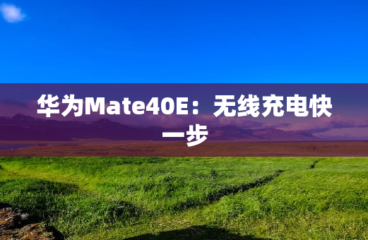 华为Mate40E：无线充电快一步