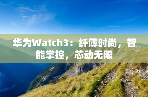 华为Watch3：纤薄时尚，智能掌控，芯动无限