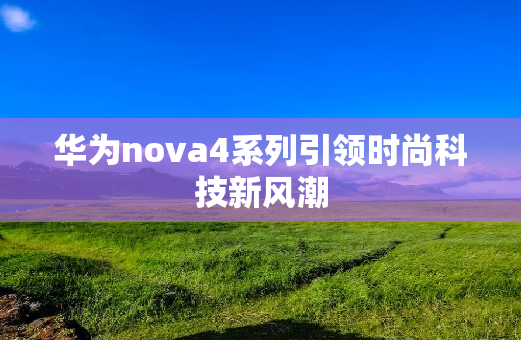华为nova4系列引领时尚科技新风潮
