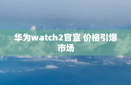 华为watch2官宣 价格引爆市场
