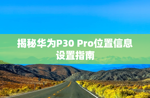 揭秘华为P30 Pro位置信息设置指南